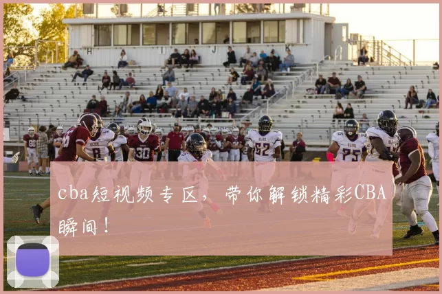 cba短视频专区,带你解锁精彩CBA瞬间!