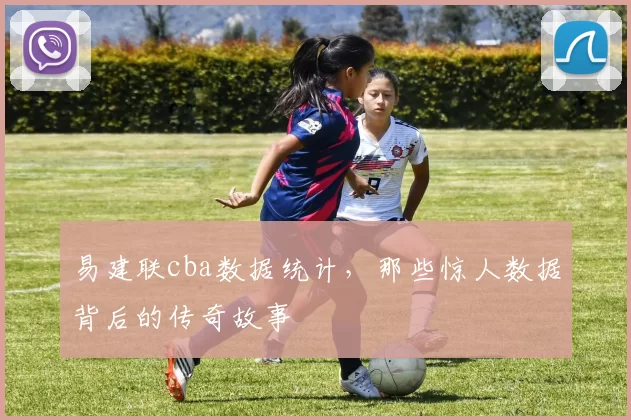 易建联cba数据统计,那些惊人数据背后的传奇故事