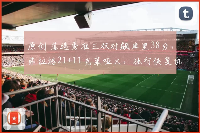 原创 落选秀准三双对飙库里38分，弗拉格21+11克莱哑火，独行侠复仇勇士