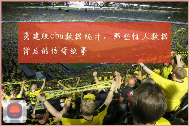 易建联cba数据统计,那些惊人数据背后的传奇故事