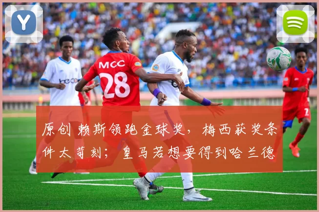 原创 赖斯领跑金球奖，梅西获奖条件太苛刻；皇马若想要得到哈兰德，需投入5亿欧元！