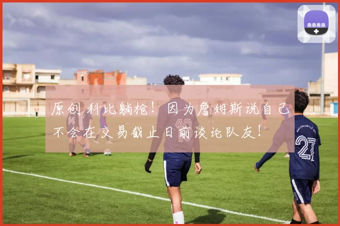 原创 科比躺枪！因为詹姆斯说自己不会在交易截止日前谈论队友！